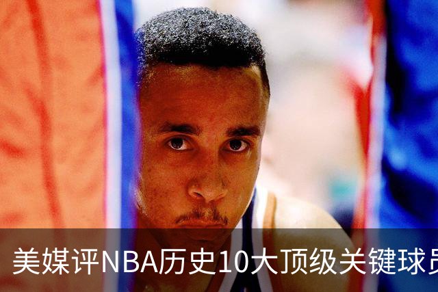 美媒评NBA历史10大顶级关键球员，库里落榜，科比屈居第3，第1无悬念